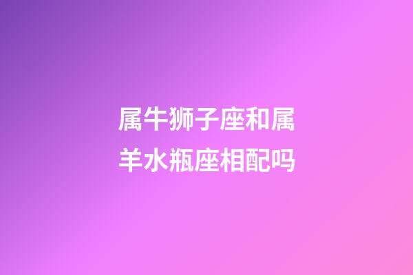 属牛狮子座和属羊水瓶座相配吗-第1张-星座运势-玄机派