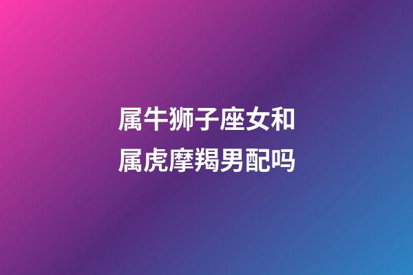 属牛狮子座女和属虎摩羯男配吗-第1张-星座运势-玄机派