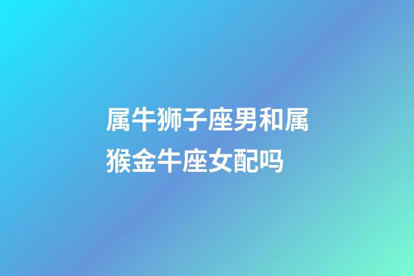 属牛狮子座男和属猴金牛座女配吗-第1张-星座运势-玄机派
