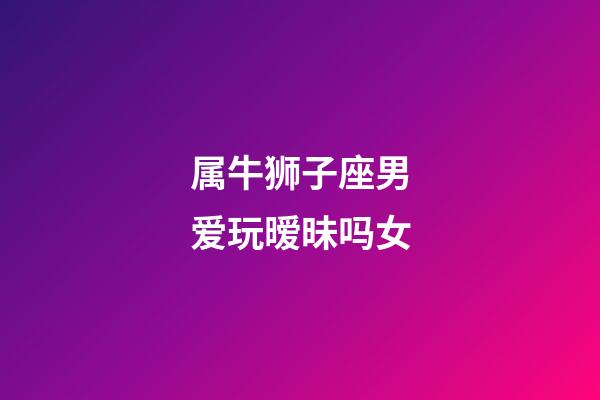 属牛狮子座男爱玩暧昧吗女-第1张-星座运势-玄机派