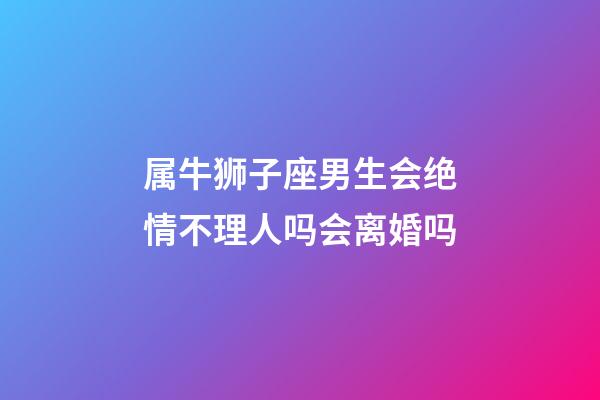 属牛狮子座男生会绝情不理人吗会离婚吗-第1张-星座运势-玄机派