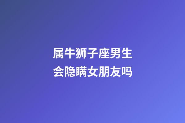 属牛狮子座男生会隐瞒女朋友吗-第1张-星座运势-玄机派