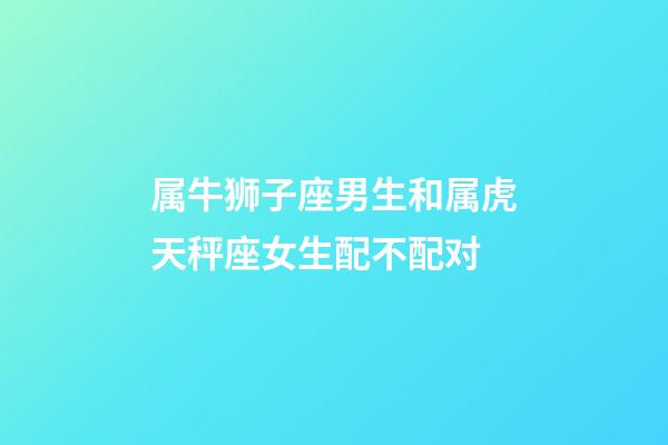 属牛狮子座男生和属虎天秤座女生配不配对-第1张-星座运势-玄机派