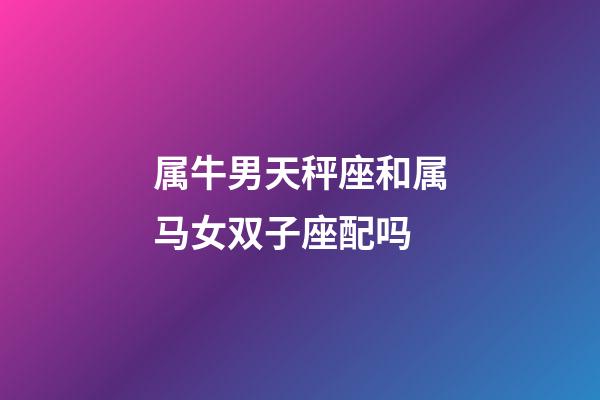 属牛男天秤座和属马女双子座配吗-第1张-星座运势-玄机派