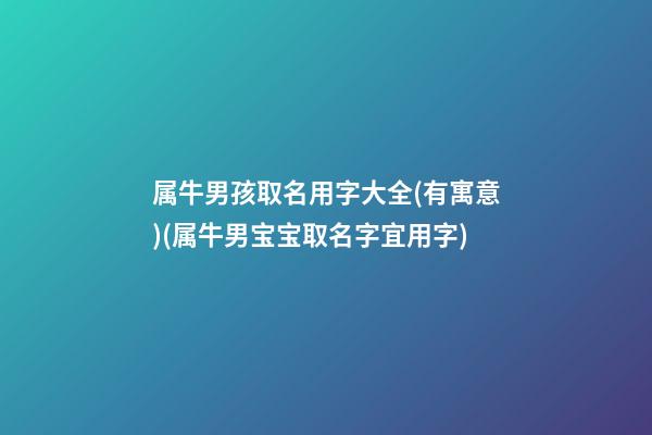 属牛男孩取名用字大全(有寓意)(属牛男宝宝取名字宜用字)