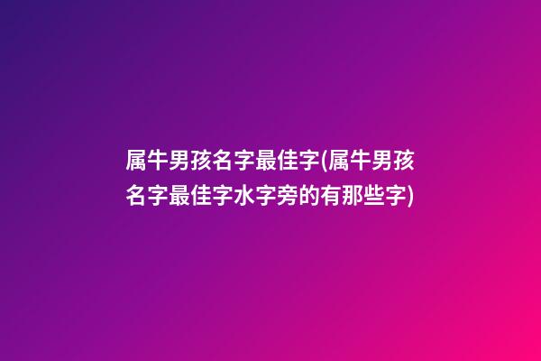 属牛男孩名字最佳字(属牛男孩名字最佳字水字旁的有那些字)