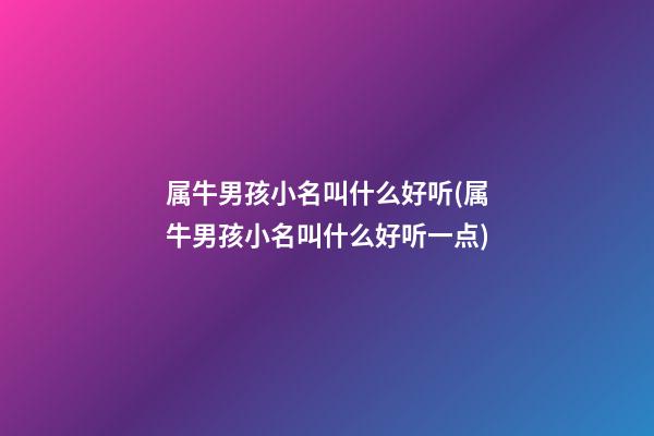 属牛男孩小名叫什么好听(属牛男孩小名叫什么好听一点)