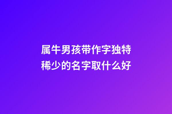 属牛男孩带作字独特稀少的名字取什么好