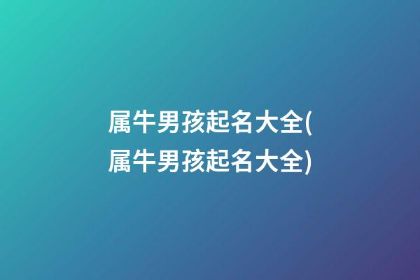 属牛男孩起名大全(属牛男孩起名大全)