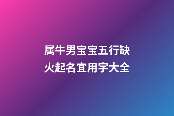 属牛男宝宝五行缺火起名宜用字大全