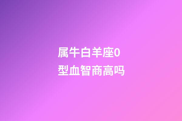 属牛白羊座0型血智商高吗-第1张-星座运势-玄机派