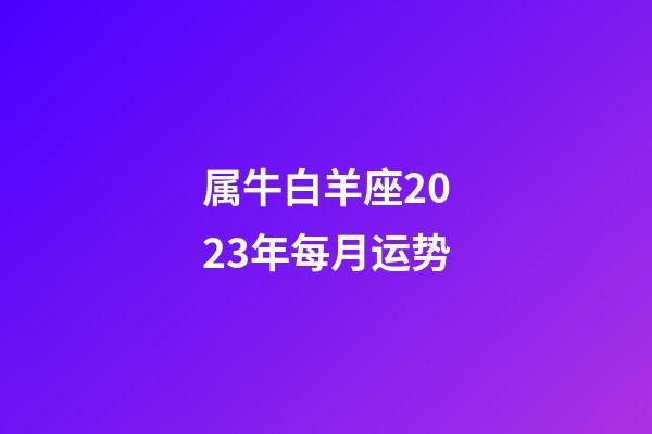 属牛白羊座2023年每月运势-第1张-星座运势-玄机派