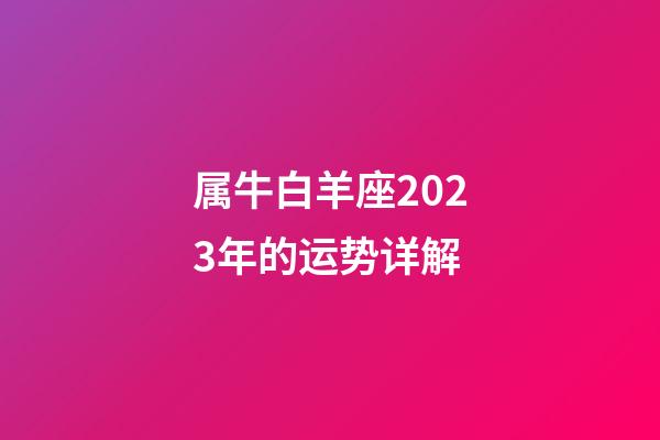 属牛白羊座2023年的运势详解