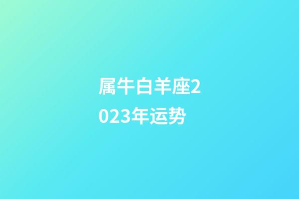 属牛白羊座2023年运势-第1张-星座运势-玄机派