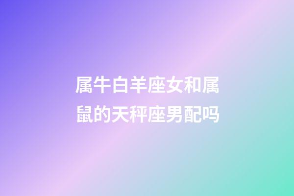 属牛白羊座女和属鼠的天秤座男配吗-第1张-星座运势-玄机派