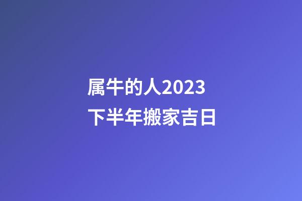 属牛的人2023下半年搬家吉日