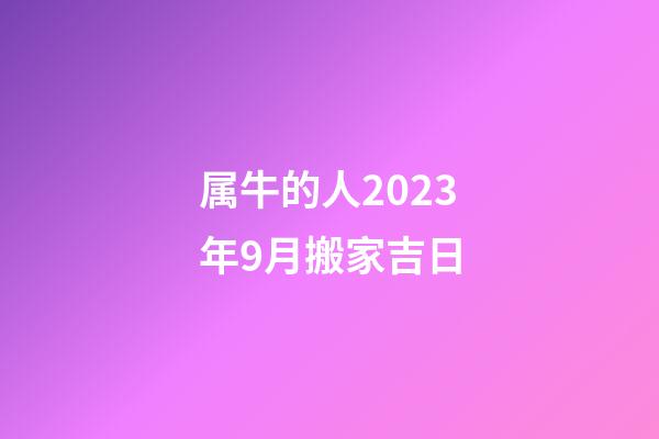 属牛的人2023年9月搬家吉日
