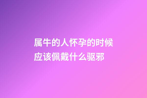 属牛的人怀孕的时候应该佩戴什么驱邪