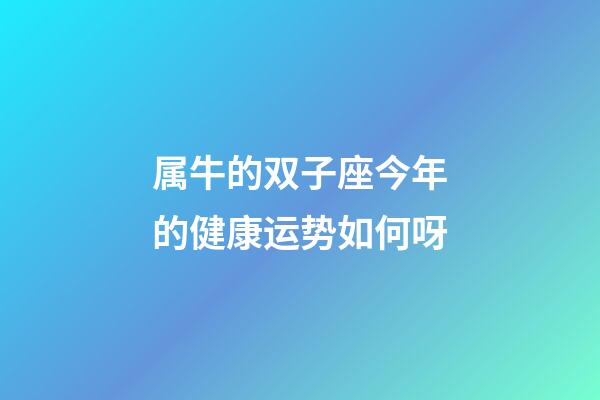 属牛的双子座今年的健康运势如何呀-第1张-星座运势-玄机派