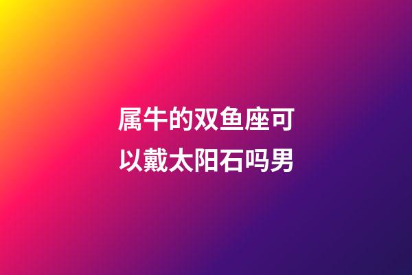 属牛的双鱼座可以戴太阳石吗男-第1张-星座运势-玄机派