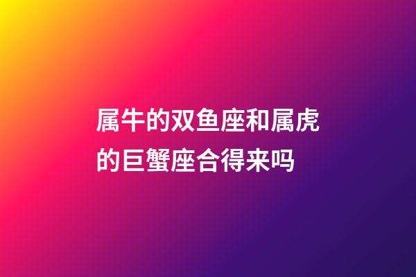 属牛的双鱼座和属虎的巨蟹座合得来吗-第1张-星座运势-玄机派