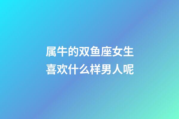 属牛的双鱼座女生喜欢什么样男人呢-第1张-星座运势-玄机派