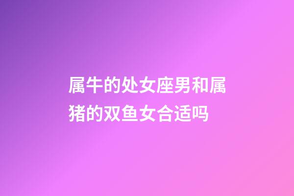 属牛的处女座男和属猪的双鱼女合适吗-第1张-星座运势-玄机派