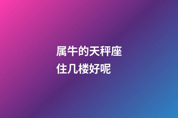 属牛的天秤座住几楼好呢