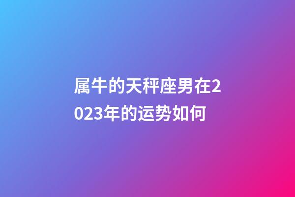 属牛的天秤座男在2023年的运势如何-第1张-星座运势-玄机派