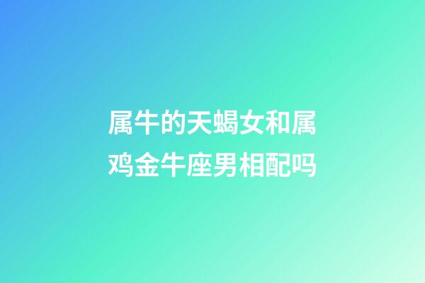 属牛的天蝎女和属鸡金牛座男相配吗-第1张-星座运势-玄机派