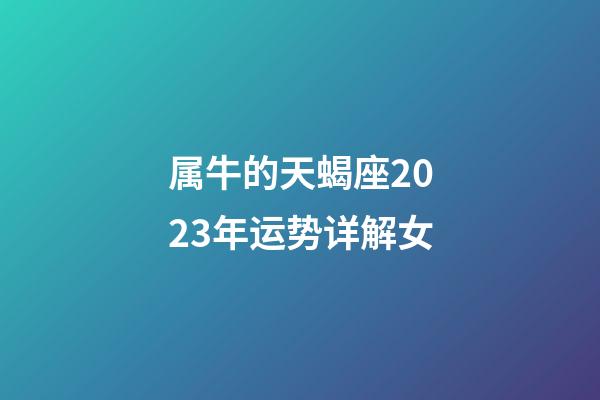 属牛的天蝎座2023年运势详解女-第1张-星座运势-玄机派