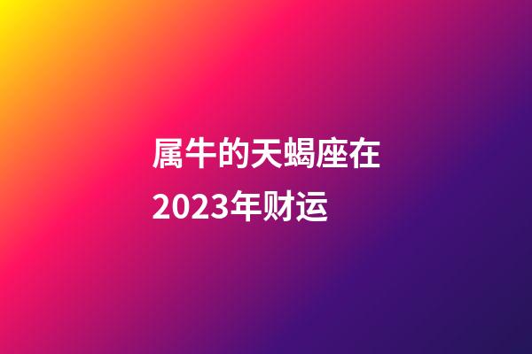 属牛的天蝎座在2023年财运-第1张-星座运势-玄机派
