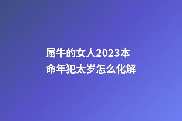 属牛的女人2023本命年犯太岁怎么化解