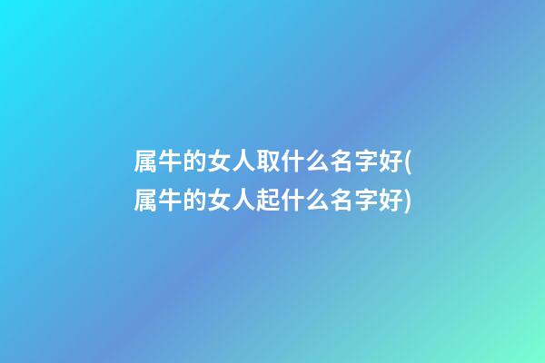 属牛的女人取什么名字好(属牛的女人起什么名字好)