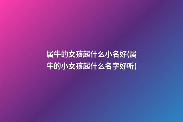 属牛的女孩起什么小名好(属牛的小女孩起什么名字好听)