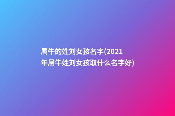 属牛的姓刘女孩名字(2021年属牛姓刘女孩取什么名字好)