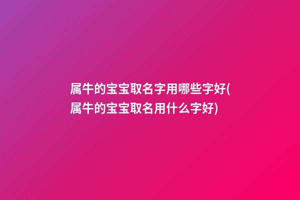 属牛的宝宝取名字用哪些字好(属牛的宝宝取名用什么字好)