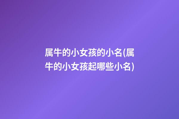 属牛的小女孩的小名(属牛的小女孩起哪些小名)