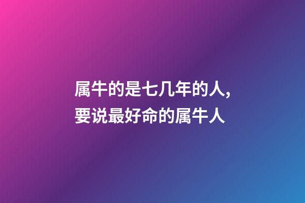 属牛的是七几年的人,要说最好命的属牛人-第1张-观点-玄机派