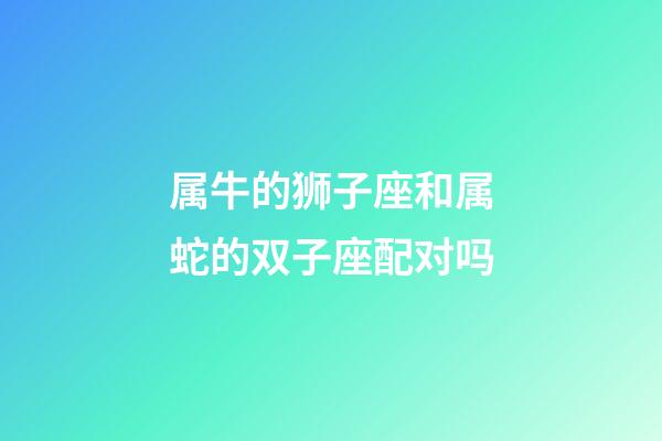 属牛的狮子座和属蛇的双子座配对吗-第1张-星座运势-玄机派