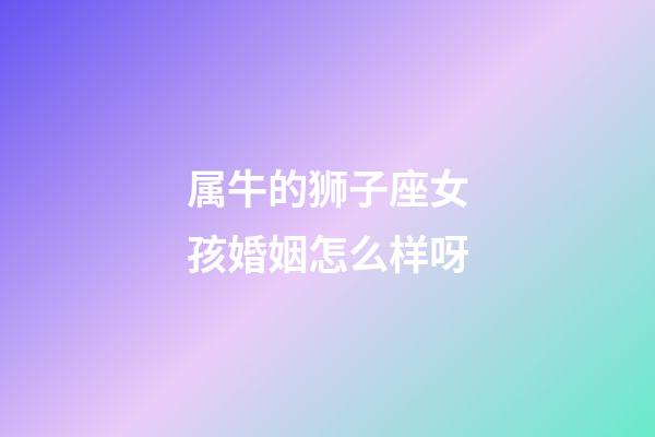 属牛的狮子座女孩婚姻怎么样呀-第1张-星座运势-玄机派