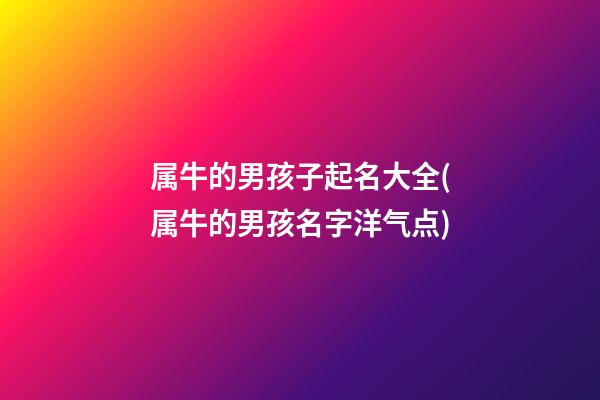 属牛的男孩子起名大全(属牛的男孩名字洋气点)