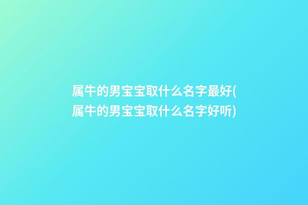 属牛的男宝宝取什么名字最好(属牛的男宝宝取什么名字好听)
