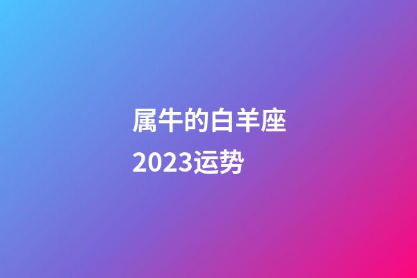 属牛的白羊座2023运势-第1张-星座运势-玄机派