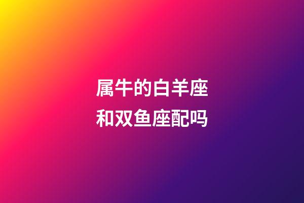 属牛的白羊座和双鱼座配吗-第1张-星座运势-玄机派