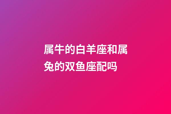 属牛的白羊座和属兔的双鱼座配吗-第1张-星座运势-玄机派