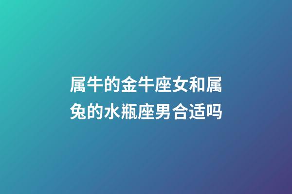 属牛的金牛座女和属兔的水瓶座男合适吗-第1张-星座运势-玄机派