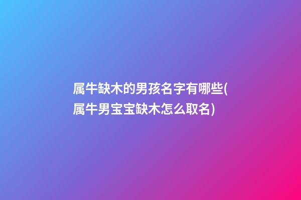 属牛缺木的男孩名字有哪些(属牛男宝宝缺木怎么取名)
