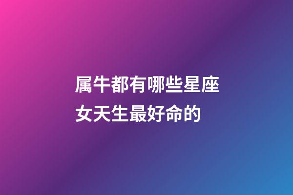 属牛都有哪些星座女天生最好命的-第1张-星座运势-玄机派