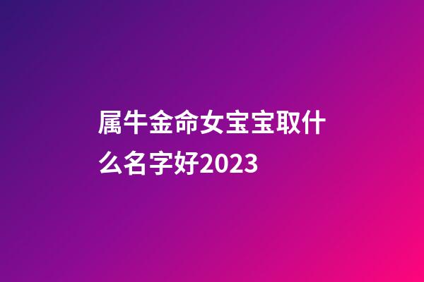 属牛金命女宝宝取什么名字好2023